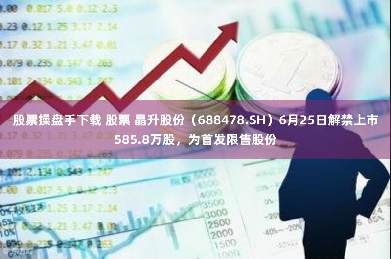 股票操盘手下载 股票 晶升股份（688478.SH）6月25日解禁上市585.8万股，为首发限售股份