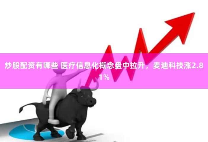 炒股配资有哪些 医疗信息化概念盘中拉升，麦迪科技涨2.81%