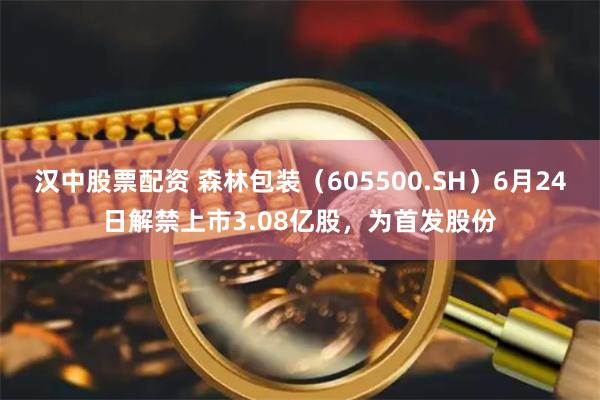 汉中股票配资 森林包装（605500.SH）6月24日解禁上市3.08亿股，为首发股份