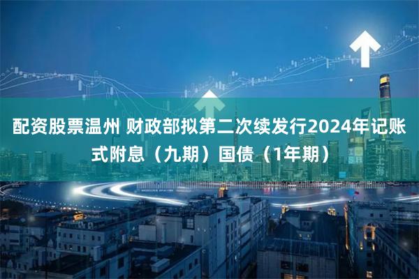 配资股票温州 财政部拟第二次续发行2024年记账式附息（九期）国债（1年期）