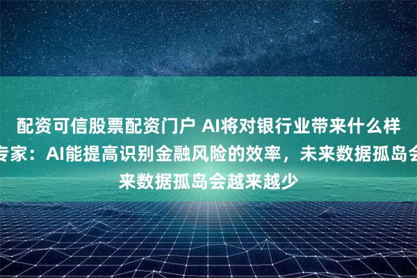 配资可信股票配资门户 AI将对银行业带来什么样的改变？专家：AI能提高识别金融风险的效率，未来数据孤岛会越来越少