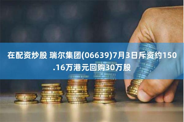 在配资炒股 瑞尔集团(06639)7月3日斥资约150.16万港元回购30万股