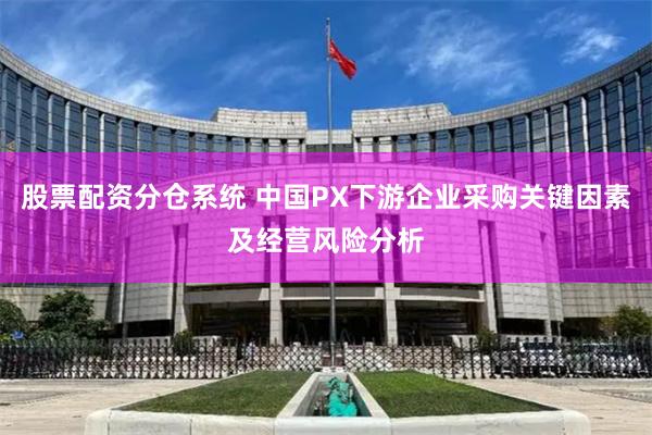 股票配资分仓系统 中国PX下游企业采购关键因素及经营风险分析