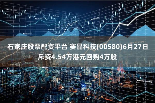 石家庄股票配资平台 赛晶科技(00580)6月27日斥资4.54万港元回购4万股