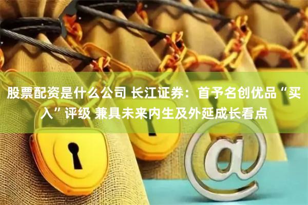 股票配资是什么公司 长江证券：首予名创优品“买入”评级 兼具未来内生及外延成长看点