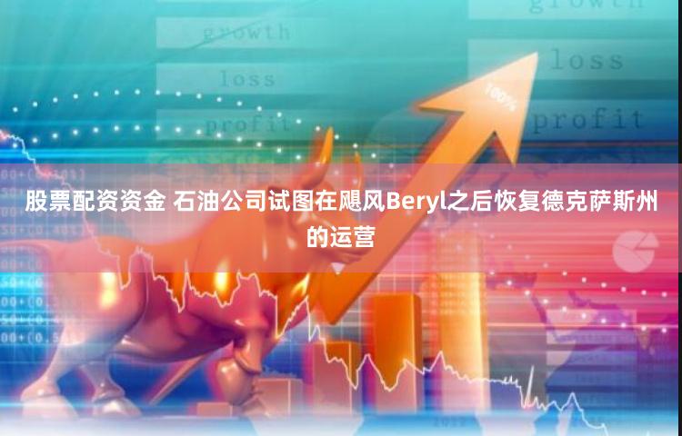 股票配资资金 石油公司试图在飓风Beryl之后恢复德克萨斯州的运营