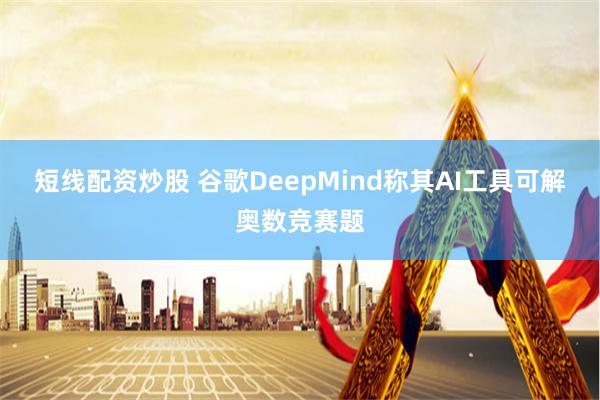 短线配资炒股 谷歌DeepMind称其AI工具可解奥数竞赛题