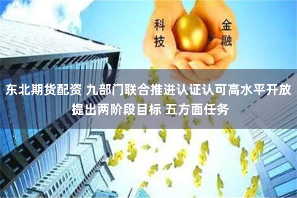 东北期货配资 九部门联合推进认证认可高水平开放 提出两阶段目标 五方面任务